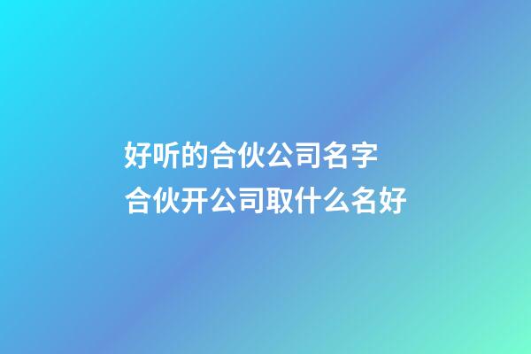 好听的合伙公司名字 合伙开公司取什么名好-第1张-公司起名-玄机派